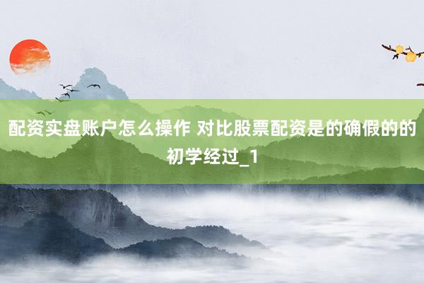 配资实盘账户怎么操作 对比股票配资是的确假的的初学经过_1