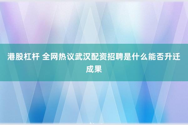 港股杠杆 全网热议武汉配资招聘是什么能否升迁成果
