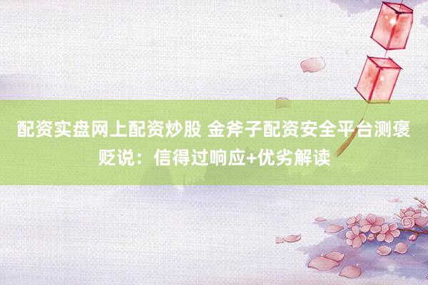配资实盘网上配资炒股 金斧子配资安全平台测褒贬说：信得过响应+优劣解读
