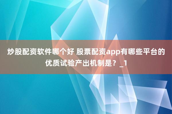 炒股配资软件哪个好 股票配资app有哪些平台的优质试验产出机制是？_1