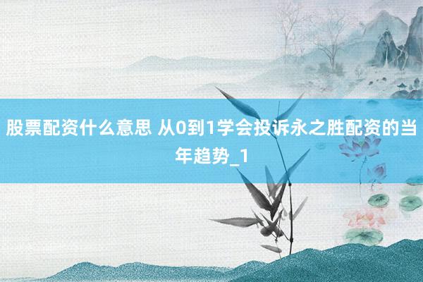 股票配资什么意思 从0到1学会投诉永之胜配资的当年趋势_1