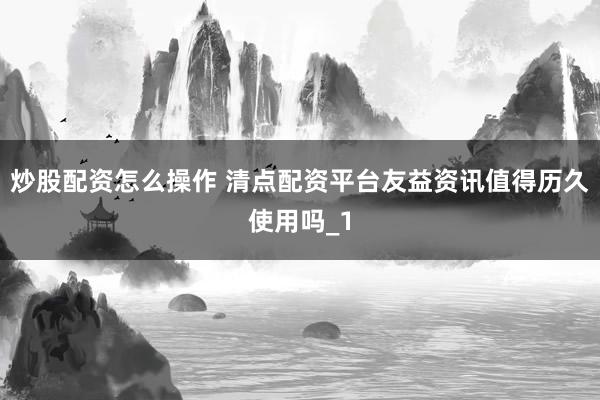 炒股配资怎么操作 清点配资平台友益资讯值得历久使用吗_1