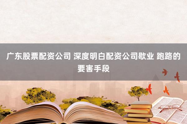 广东股票配资公司 深度明白配资公司歇业 跑路的要害手段
