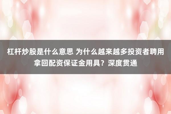 杠杆炒股是什么意思 为什么越来越多投资者聘用拿回配资保证金用具？深度贯通