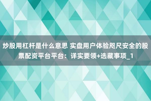 炒股用杠杆是什么意思 实盘用户体验咫尺安全的股票配资平台平台：详实要领+选藏事项_1