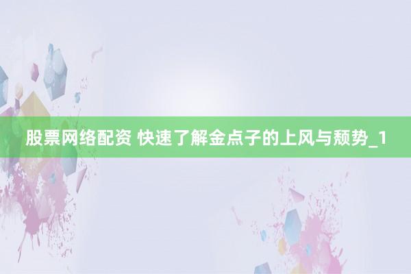 股票网络配资 快速了解金点子的上风与颓势_1