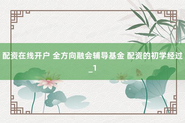 配资在线开户 全方向融会辅导基金 配资的初学经过_1