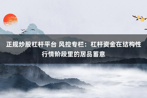 正规炒股杠杆平台 风控专栏：杠杆资金在结构性行情阶段里的居品蓄意