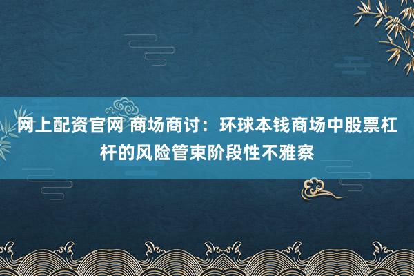 网上配资官网 商场商讨：环球本钱商场中股票杠杆的风险管束阶段性不雅察