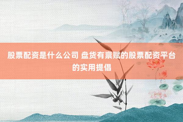股票配资是什么公司 盘货有禀赋的股票配资平台的实用提倡