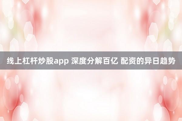 线上杠杆炒股app 深度分解百亿 配资的异日趋势