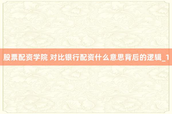 股票配资学院 对比银行配资什么意思背后的逻辑_1