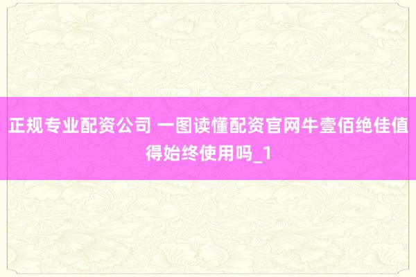 正规专业配资公司 一图读懂配资官网牛壹佰绝佳值得始终使用吗_1