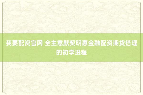 我要配资官网 全主意默契明惠金融配资期货搭理的初学进程