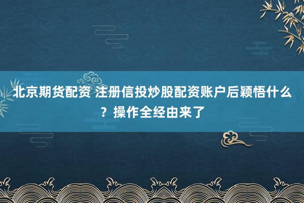 北京期货配资 注册信投炒股配资账户后颖悟什么？操作全经由来了