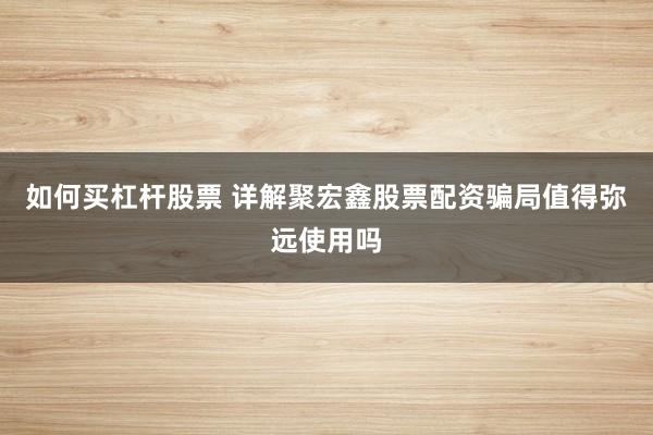 如何买杠杆股票 详解聚宏鑫股票配资骗局值得弥远使用吗