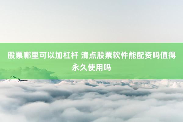 股票哪里可以加杠杆 清点股票软件能配资吗值得永久使用吗