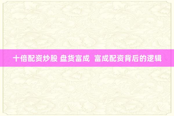 十倍配资炒股 盘货富成  富成配资背后的逻辑