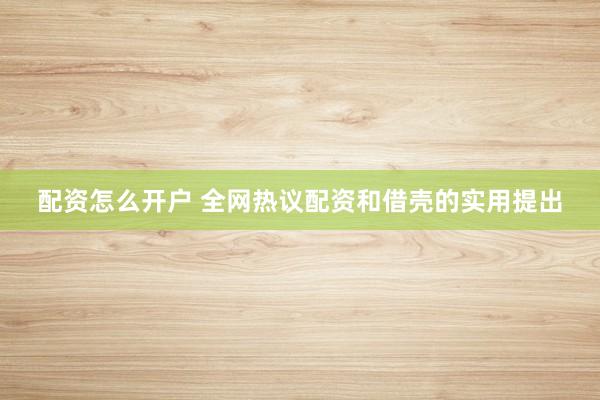 配资怎么开户 全网热议配资和借壳的实用提出