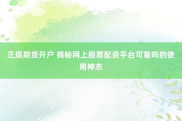 正规期货开户 揭秘网上股票配资平台可靠吗的使用神志