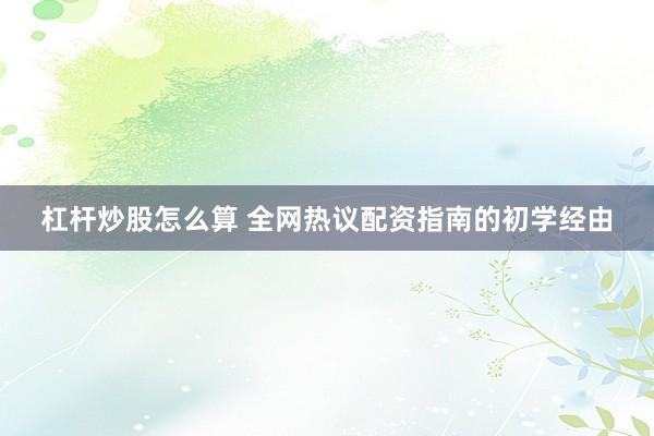 杠杆炒股怎么算 全网热议配资指南的初学经由