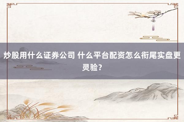炒股用什么证券公司 什么平台配资怎么衔尾实盘更灵验？
