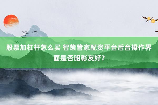 股票加杠杆怎么买 智策管家配资平台后台操作界面是否昭彰友好？