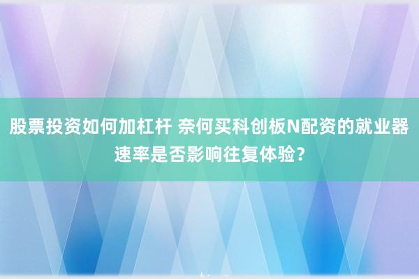 股票投资如何加杠杆 奈何买科创板N配资的就业器速率是否影响往复体验？