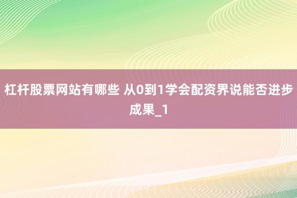 杠杆股票网站有哪些 从0到1学会配资界说能否进步成果_1