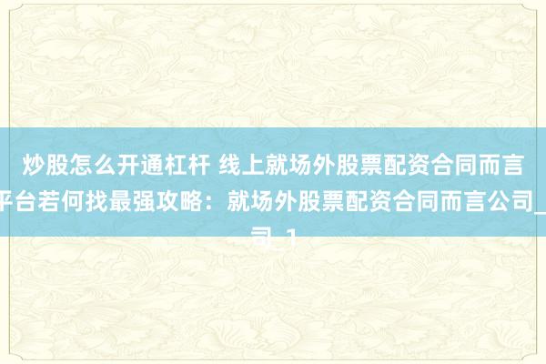 炒股怎么开通杠杆 线上就场外股票配资合同而言平台若何找最强攻略：就场外股票配资合同而言公司_1