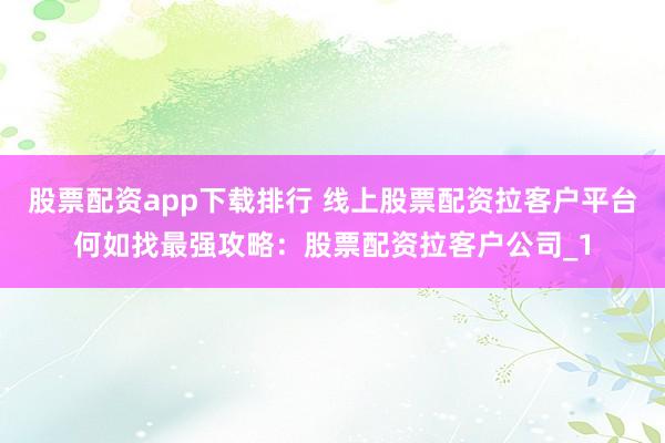 股票配资app下载排行 线上股票配资拉客户平台何如找最强攻略：股票配资拉客户公司_1