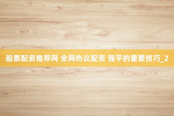股票配资推荐网 全网热议配资 强平的重要技巧_2