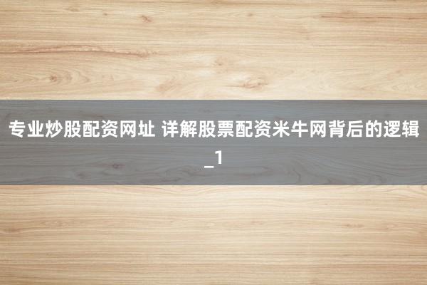 专业炒股配资网址 详解股票配资米牛网背后的逻辑_1