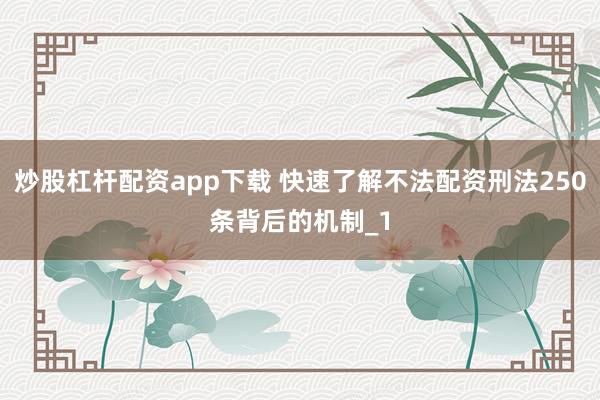炒股杠杆配资app下载 快速了解不法配资刑法250条背后的机制_1