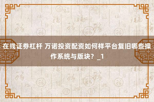 在线证劵杠杆 万诺投资配资如何样平台复旧哪些操作系统与版块？_1