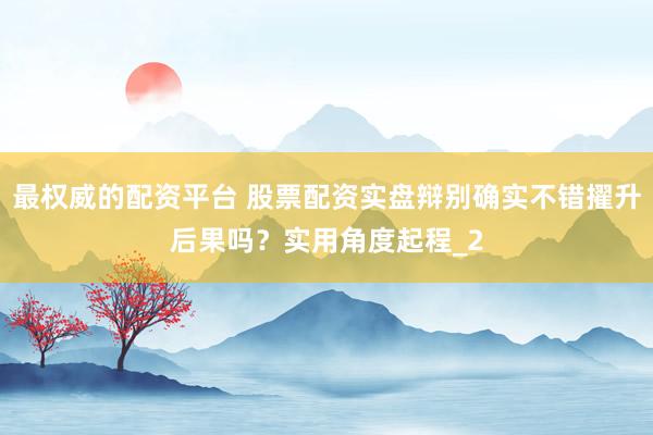 最权威的配资平台 股票配资实盘辩别确实不错擢升后果吗？实用角度起程_2