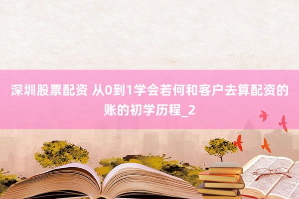 深圳股票配资 从0到1学会若何和客户去算配资的账的初学历程_2