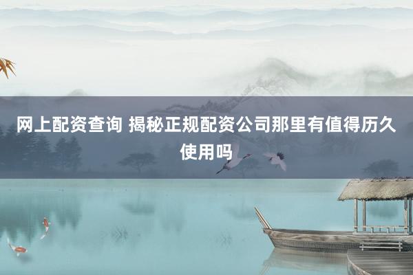 网上配资查询 揭秘正规配资公司那里有值得历久使用吗
