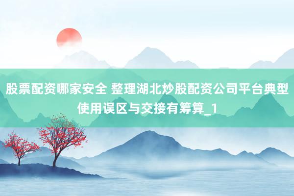 股票配资哪家安全 整理湖北炒股配资公司平台典型使用误区与交接有筹算_1