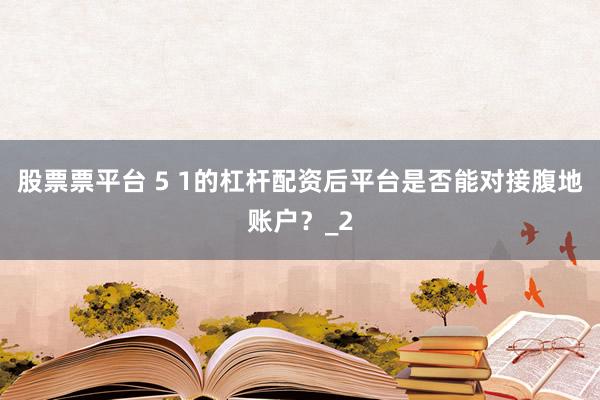股票票平台 5 1的杠杆配资后平台是否能对接腹地账户？_2