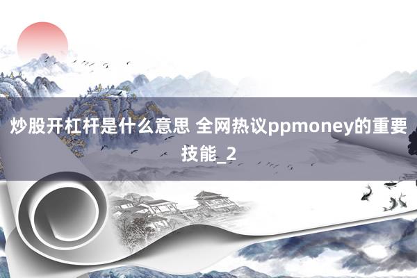 炒股开杠杆是什么意思 全网热议ppmoney的重要技能_2