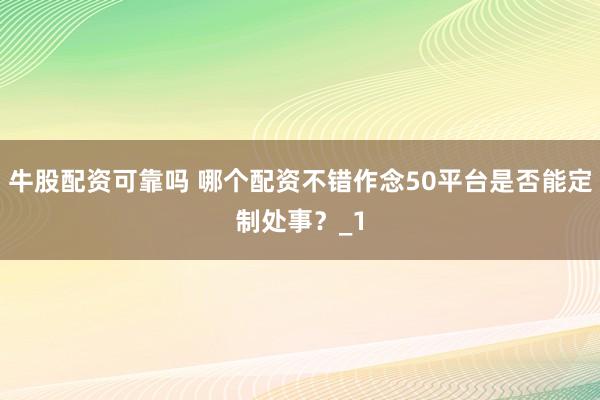 牛股配资可靠吗 哪个配资不错作念50平台是否能定制处事？_1