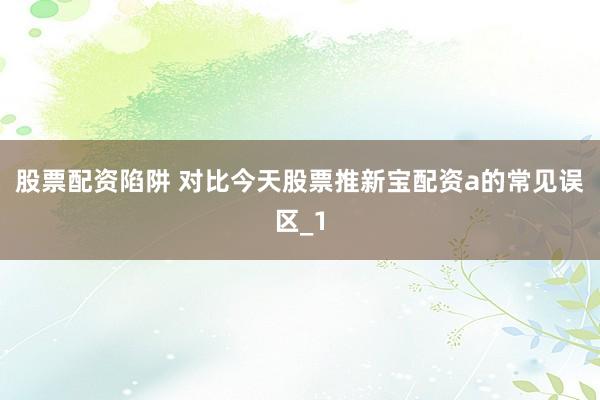 股票配资陷阱 对比今天股票推新宝配资a的常见误区_1