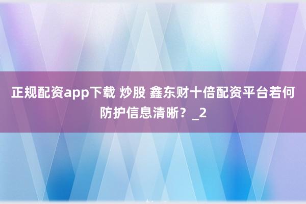 正规配资app下载 炒股 鑫东财十倍配资平台若何防护信息清晰？_2