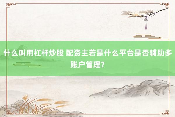 什么叫用杠杆炒股 配资主若是什么平台是否辅助多账户管理？