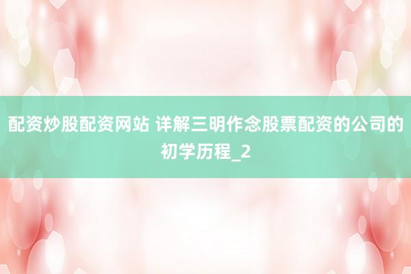 配资炒股配资网站 详解三明作念股票配资的公司的初学历程_2