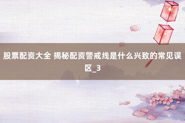 股票配资大全 揭秘配资警戒线是什么兴致的常见误区_3