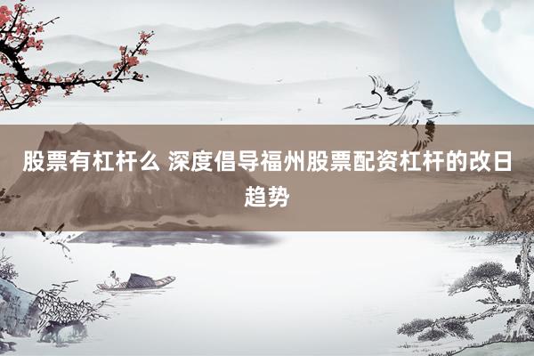 股票有杠杆么 深度倡导福州股票配资杠杆的改日趋势