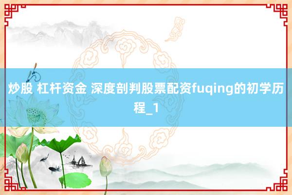 炒股 杠杆资金 深度剖判股票配资fuqing的初学历程_1