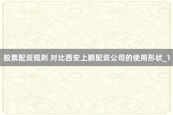 股票配资规则 对比西安上鹏配资公司的使用形状_1